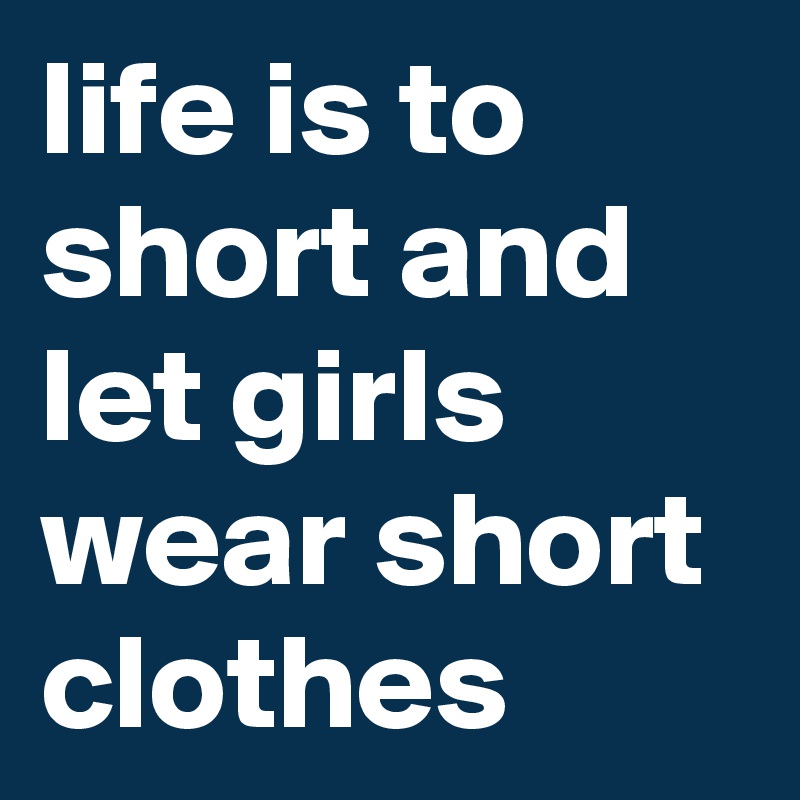 life is to short and let girls wear short clothes 