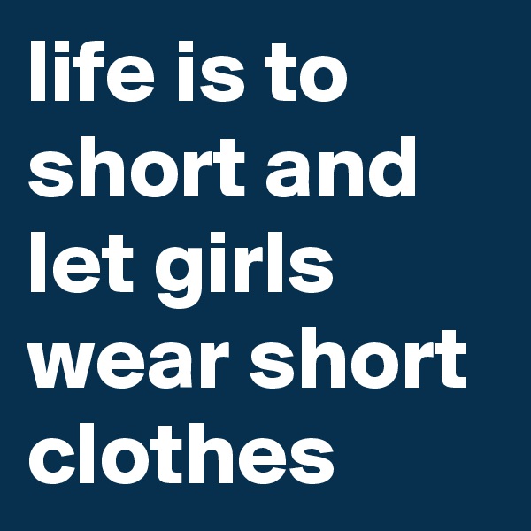 life is to short and let girls wear short clothes 