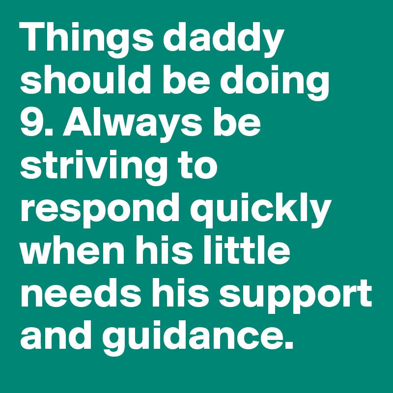 Things daddy should be doing
9. Always be striving to respond quickly when his little needs his support and guidance.