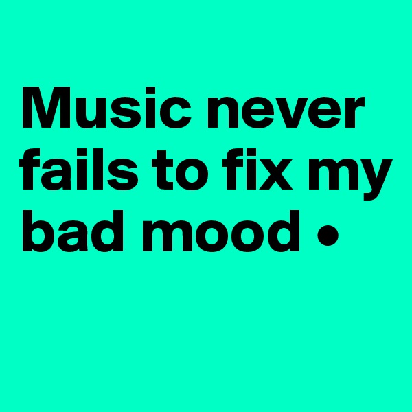 
Music never fails to fix my bad mood •
