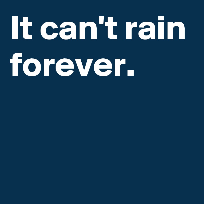 It can't rain forever.

