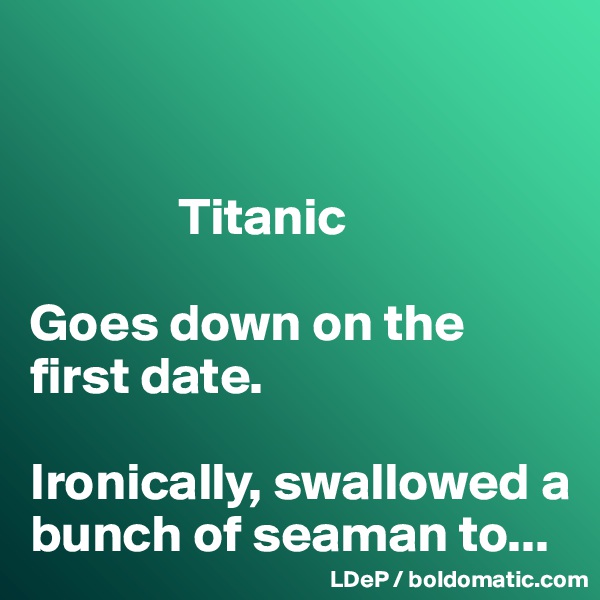


              Titanic 

Goes down on the first date. 

Ironically, swallowed a bunch of seaman to...
