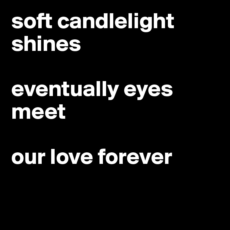 soft candlelight shines

eventually eyes meet

our love forever

