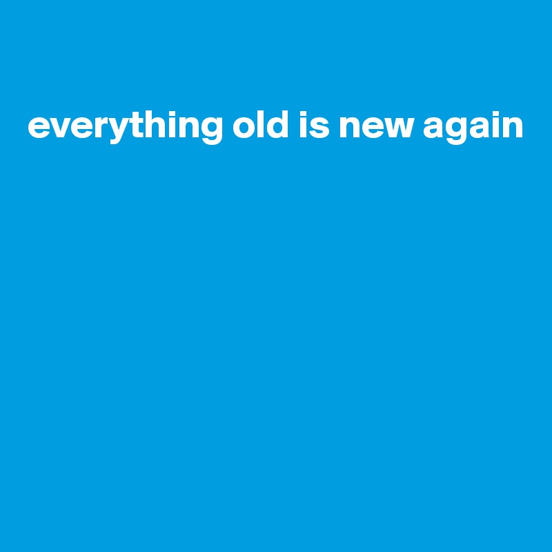 

everything old is new again








