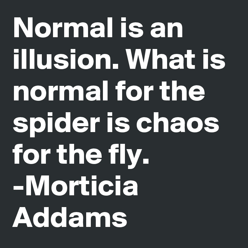 Normal is an illusion. What is normal for the spider is chaos for the fly. 
-Morticia Addams