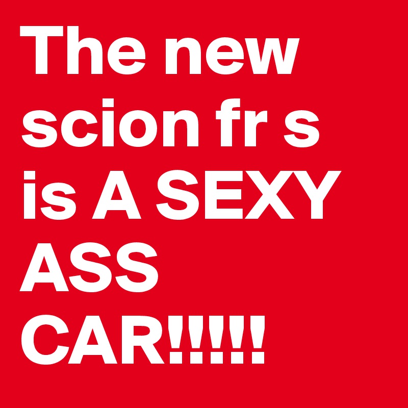 The new scion fr s is A SEXY ASS  CAR!!!!!