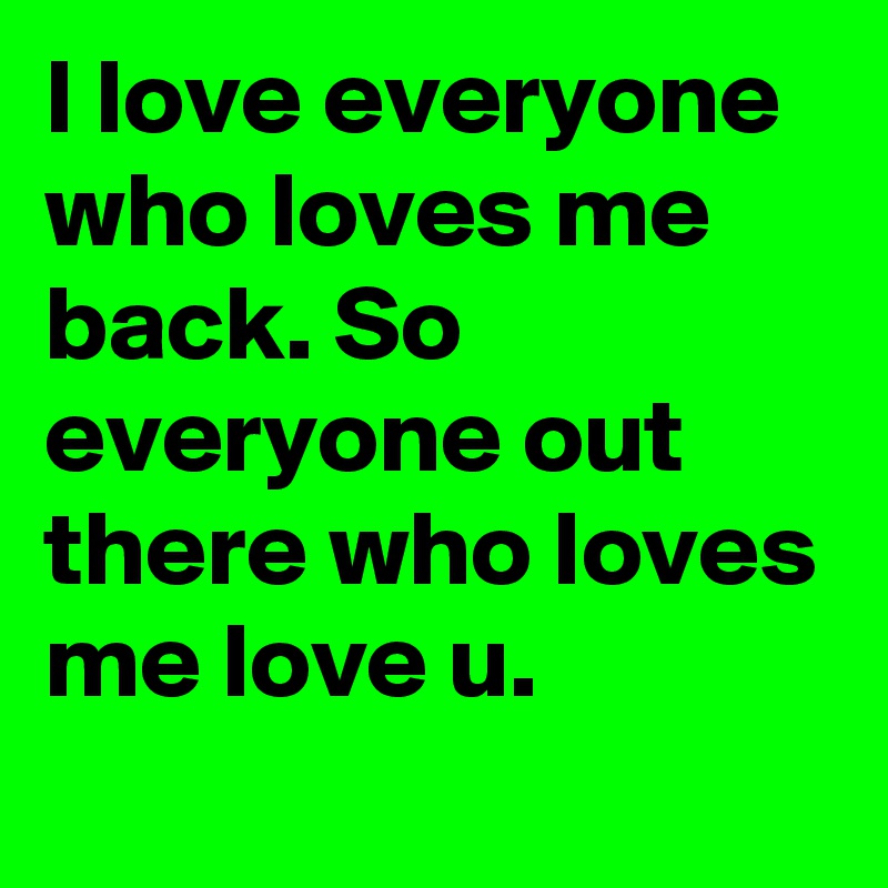 I Love Everyone Who Loves Me Back So Everyone Out There Who Loves Me Love U Post By Babygirl13 On Boldomatic