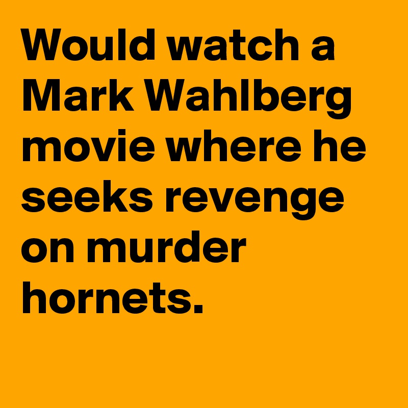 Would watch a Mark Wahlberg movie where he seeks revenge on murder hornets.
