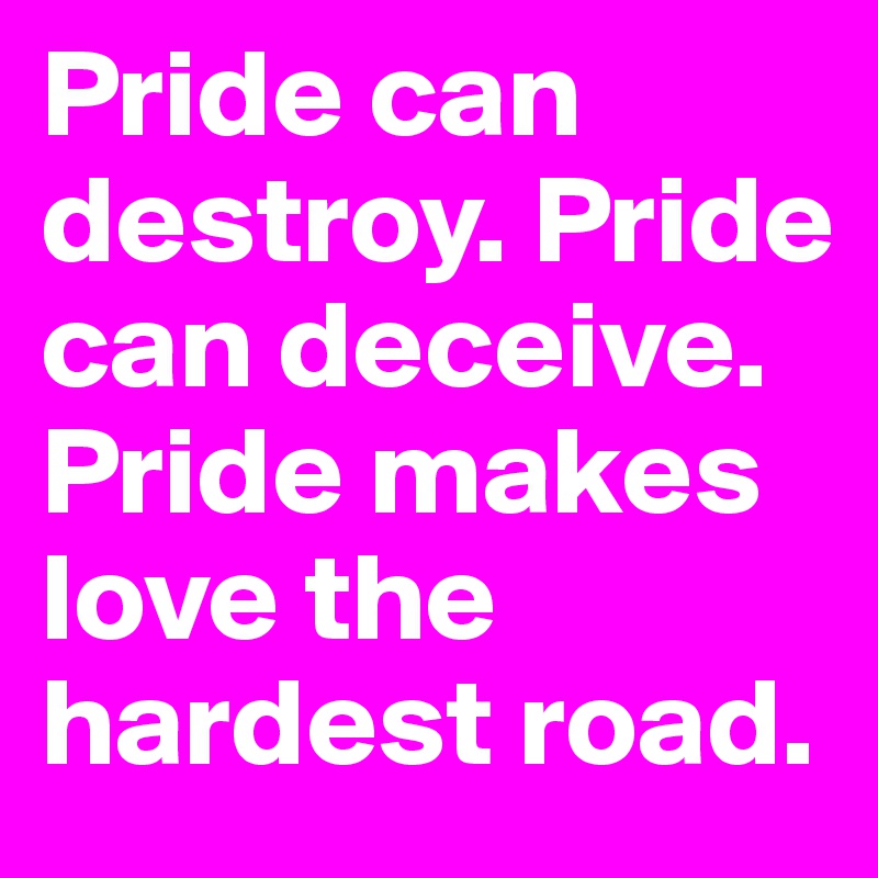 Pride can destroy. Pride can deceive. Pride makes love the hardest road. 