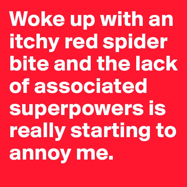 Woke up with an itchy red spider bite and the lack of associated superpowers is really starting to annoy me. 
