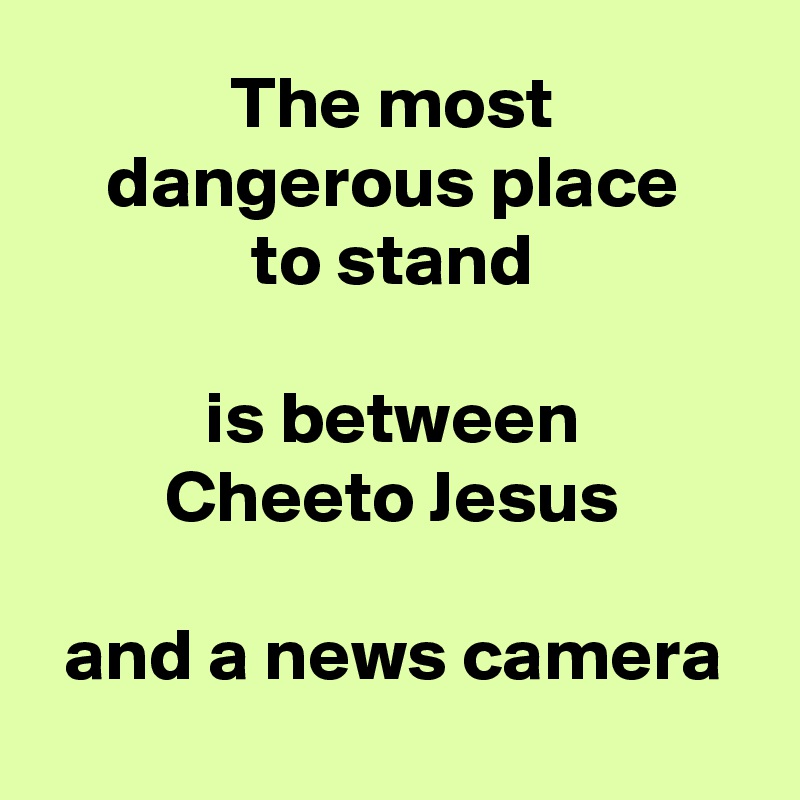 The most
dangerous place
to stand

is between
Cheeto Jesus

and a news camera

