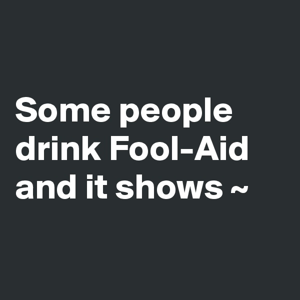 

Some people drink Fool-Aid and it shows ~

