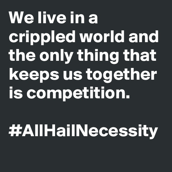 We live in a crippled world and the only thing that keeps us together is competition.
 #AllHailNecessity
