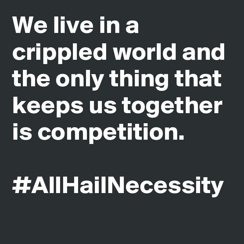 We live in a crippled world and the only thing that keeps us together is competition.
 #AllHailNecessity
