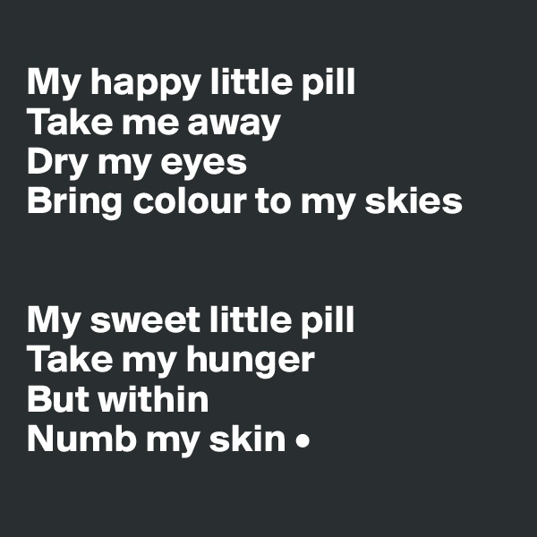 
My happy little pill
Take me away
Dry my eyes
Bring colour to my skies


My sweet little pill
Take my hunger
But within
Numb my skin •
