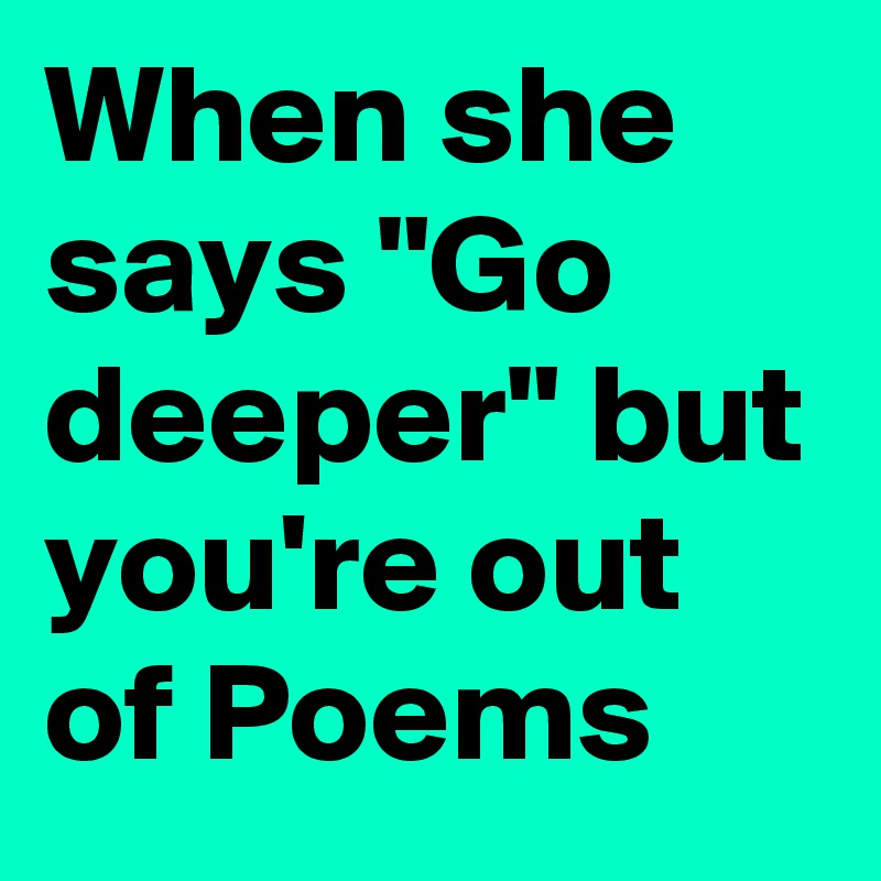 when-she-says-go-deeper-but-you-re-out-of-poems-post-by-randomhero1981-on-boldomatic