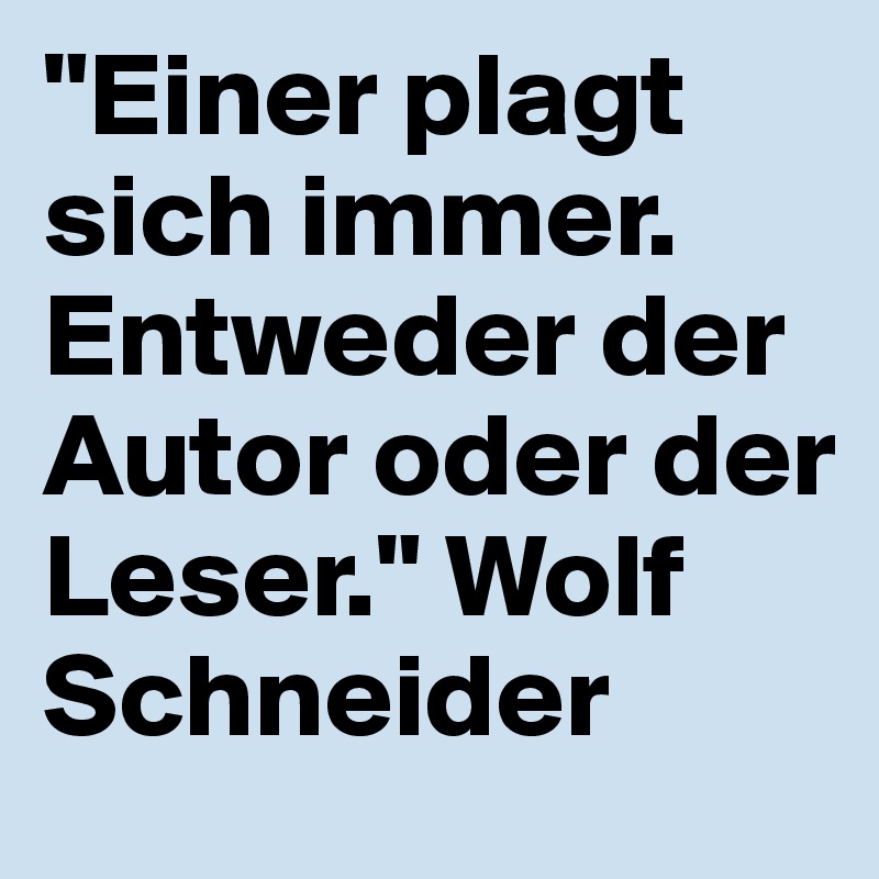 "Einer plagt sich immer. Entweder der Autor oder der Leser." Wolf Schneider