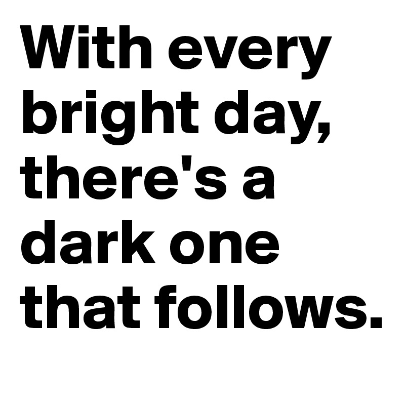 With every bright day, there's a dark one that follows.