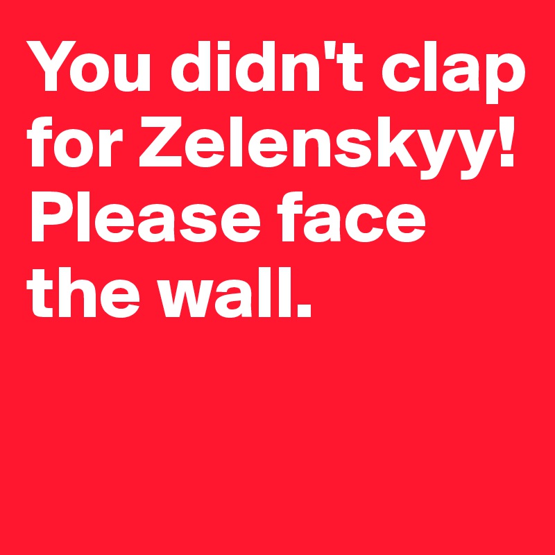 You didn't clap for Zelenskyy! Please face the wall. 


