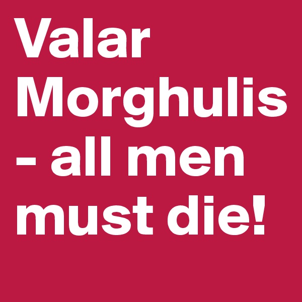 Valar Morghulis - all men must die!