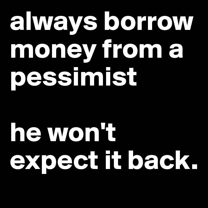 always borrow money from a pessimist

he won't expect it back.
