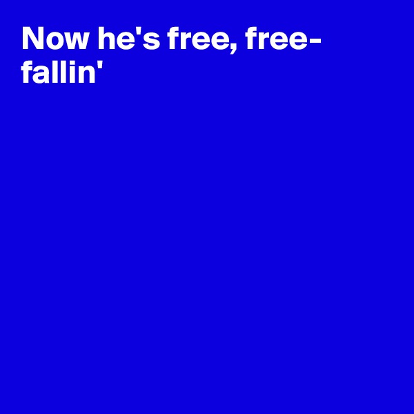 Now he's free, free-fallin'








