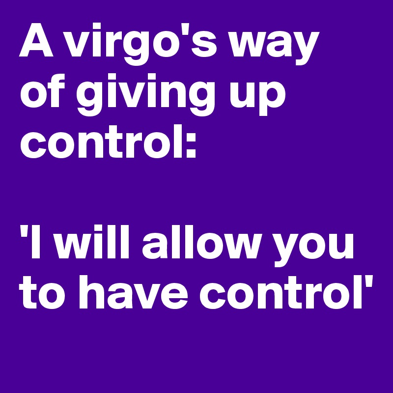 A virgo's way of giving up control:

'I will allow you to have control'