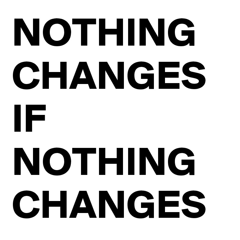 NOTHING CHANGES IF NOTHING CHANGES