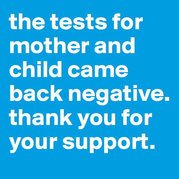 the tests for mother and child came back negative. thank you for your support. 
