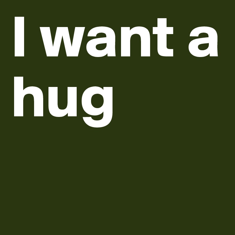 I want a hug 