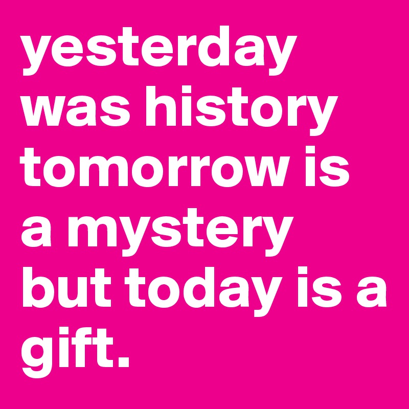 yesterday was history tomorrow is a mystery but today is a gift. 