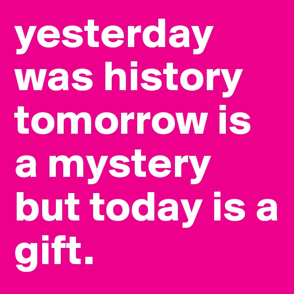 yesterday was history tomorrow is a mystery but today is a gift. 