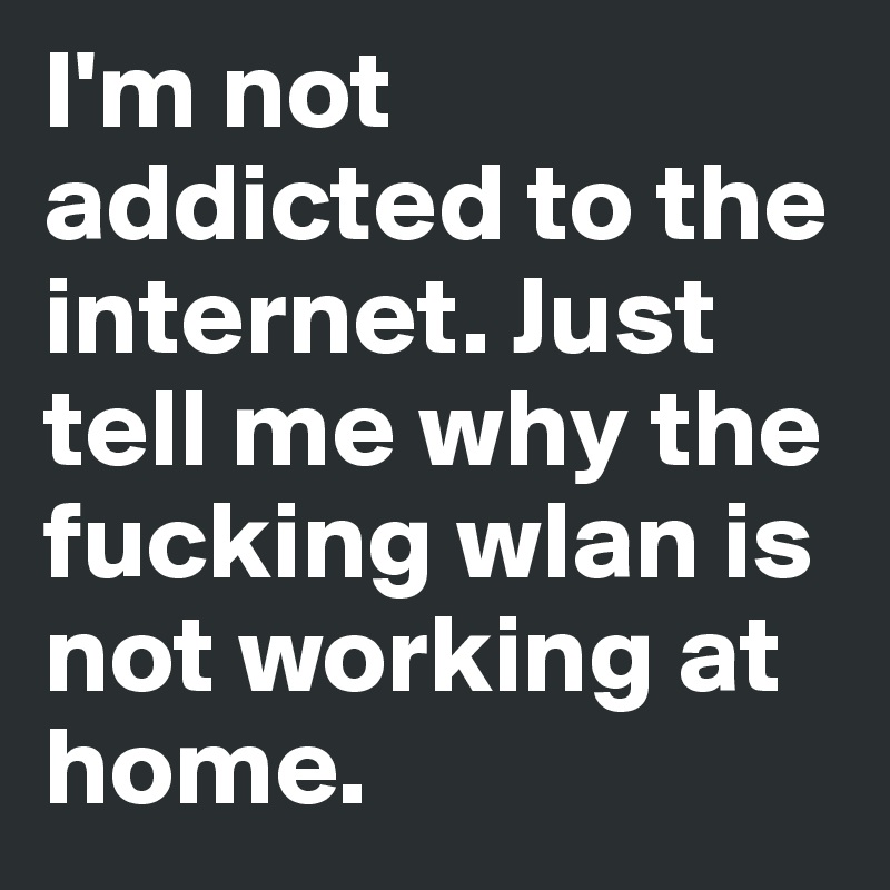 I'm not addicted to the internet. Just tell me why the fucking wlan is not working at home.