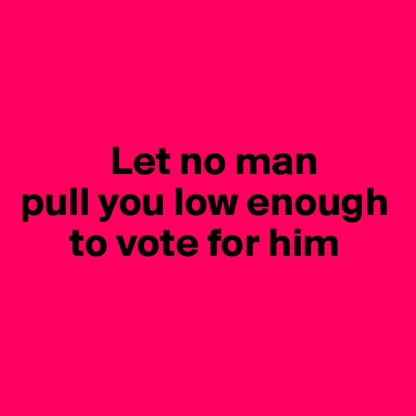 


           Let no man
pull you low enough
      to vote for him


