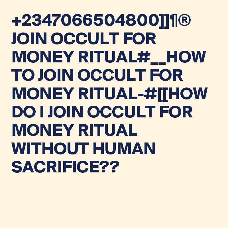+2347066504800]]¶® JOIN OCCULT FOR MONEY RITUAL#__HOW TO JOIN OCCULT FOR MONEY RITUAL-#[[HOW DO I JOIN OCCULT FOR MONEY RITUAL WITHOUT HUMAN SACRIFICE??