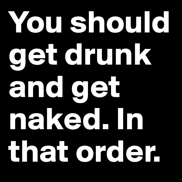 You should get drunk 
and get naked. In that order. 