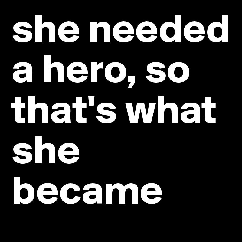 she needed a hero, so that's what she became