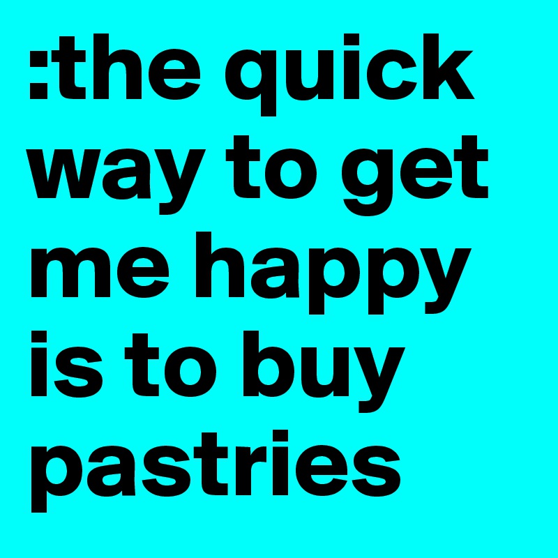 :the quick way to get me happy is to buy pastries 
