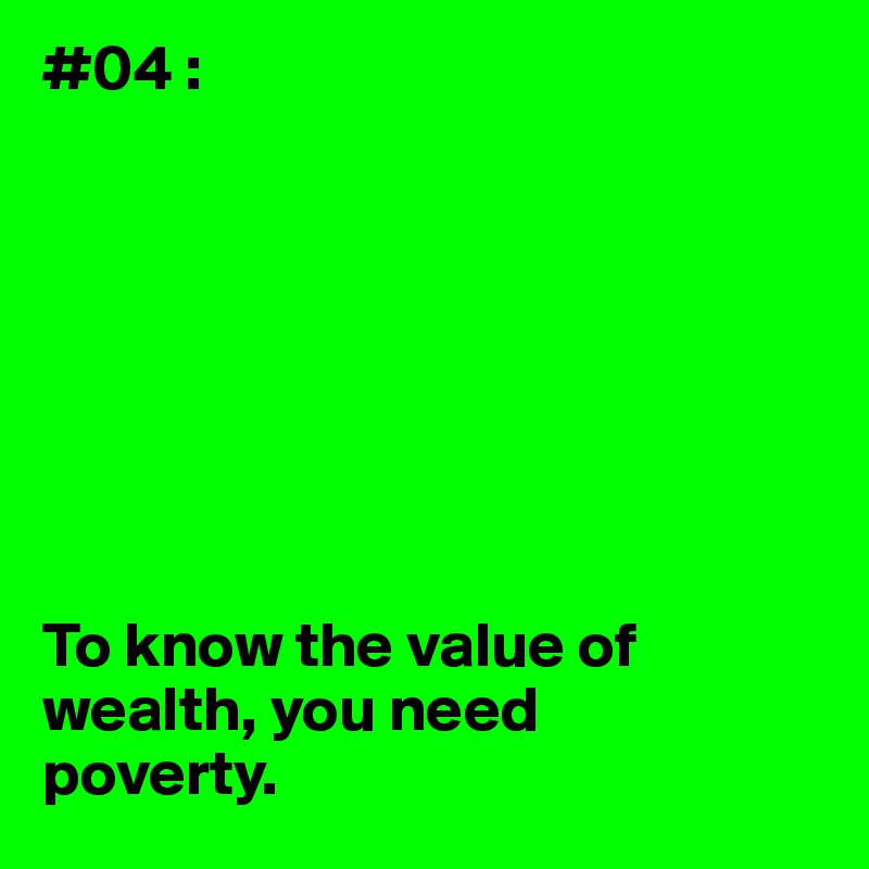 #04 :








To know the value of wealth, you need 
poverty.