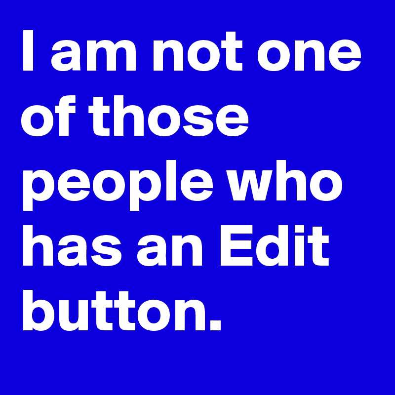 I am not one of those people who has an Edit button.