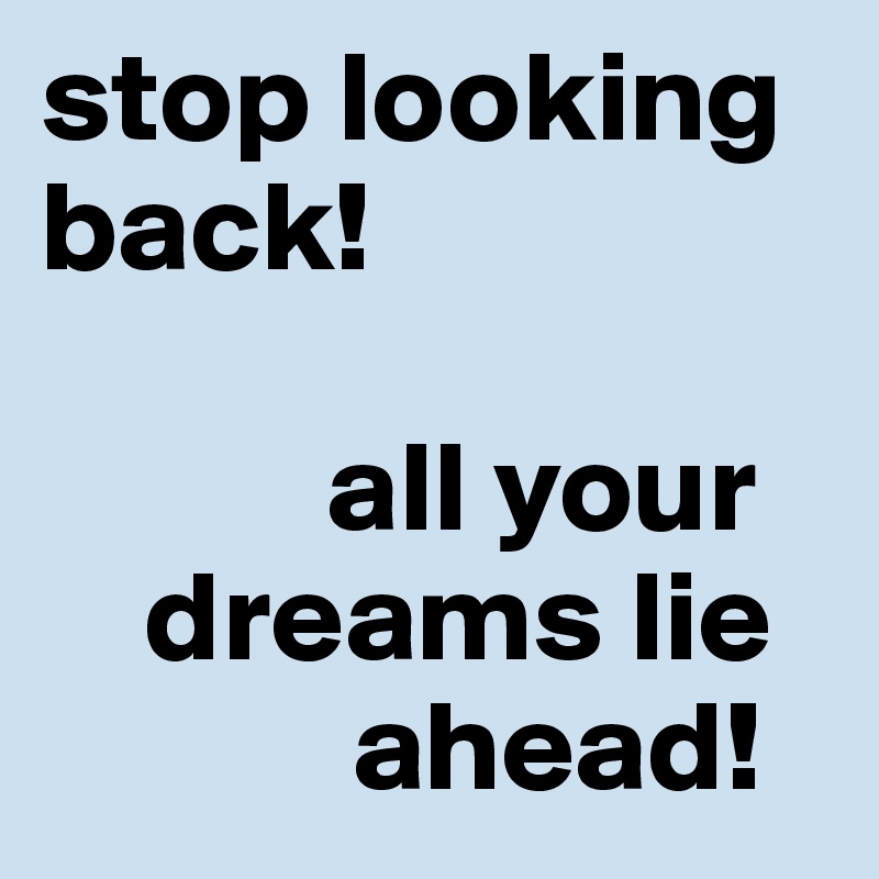 stop looking back!

           all your
    dreams lie
            ahead!