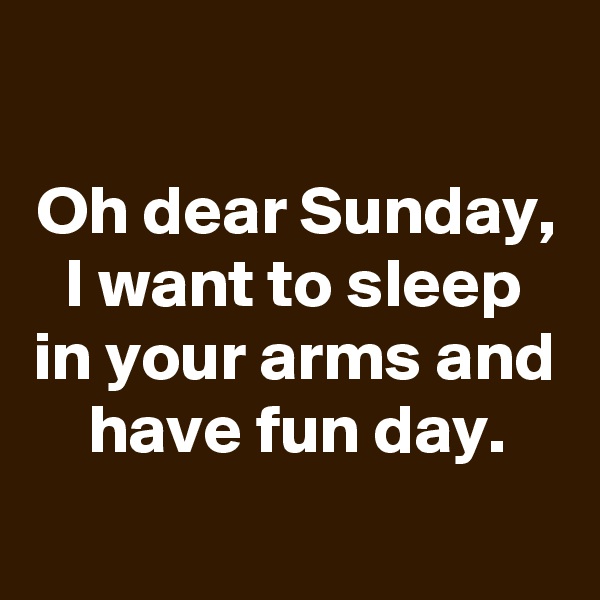 

Oh dear Sunday, I want to sleep in your arms and have fun day.
