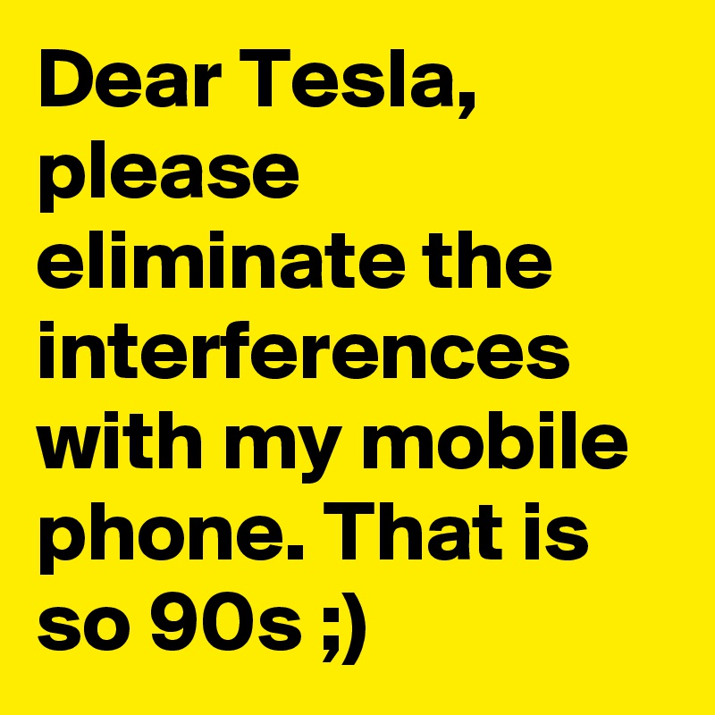 Dear Tesla, please eliminate the interferences with my mobile phone. That is so 90s ;)