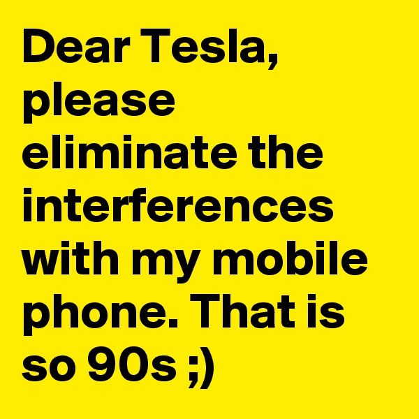 Dear Tesla, please eliminate the interferences with my mobile phone. That is so 90s ;)