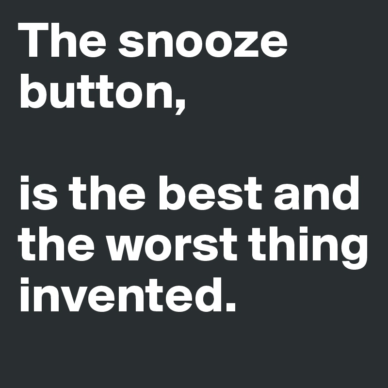 The snooze button, 

is the best and the worst thing invented. 