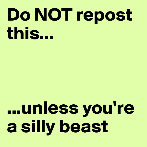 Do NOT repost this...



...unless you're a silly beast