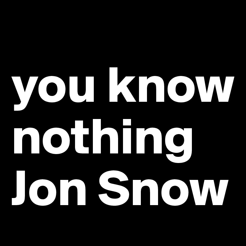                     you know nothing Jon Snow  