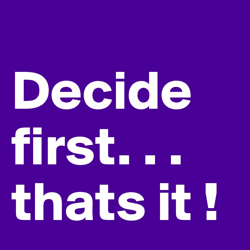 
Decide first. . . thats it ! 