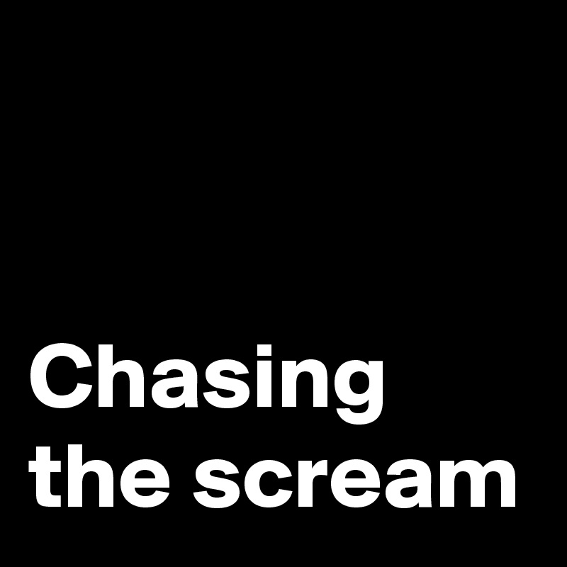 


Chasing the scream