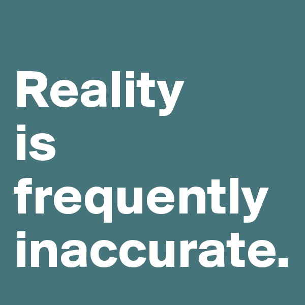 
Reality 
is frequently inaccurate.